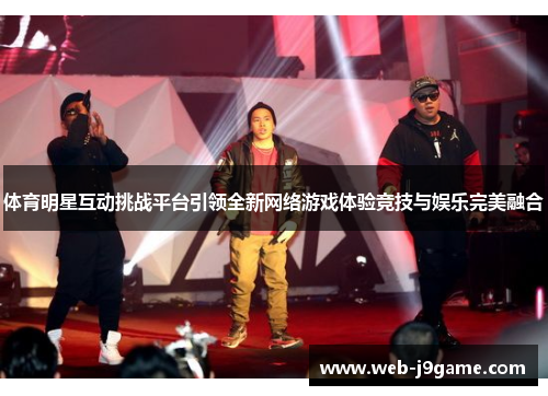 体育明星互动挑战平台引领全新网络游戏体验竞技与娱乐完美融合
