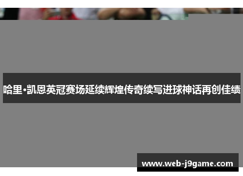 哈里·凯恩英冠赛场延续辉煌传奇续写进球神话再创佳绩
