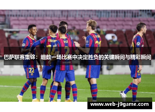 巴萨联赛集锦：细数一场比赛中决定胜负的关键瞬间与精彩瞬间