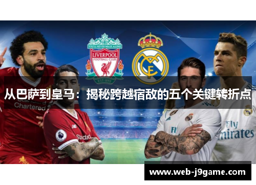 从巴萨到皇马：揭秘跨越宿敌的五个关键转折点