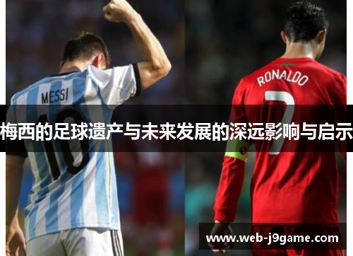 梅西的足球遗产与未来发展的深远影响与启示