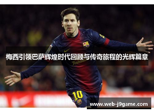 梅西引领巴萨辉煌时代回顾与传奇旅程的光辉篇章