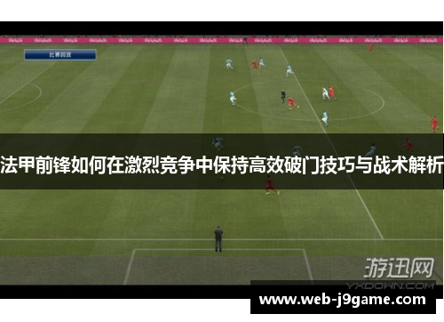 法甲前锋如何在激烈竞争中保持高效破门技巧与战术解析