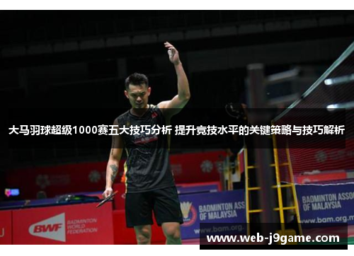 大马羽球超级1000赛五大技巧分析 提升竞技水平的关键策略与技巧解析