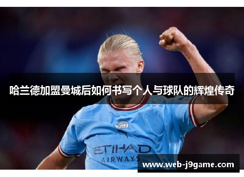 哈兰德加盟曼城后如何书写个人与球队的辉煌传奇