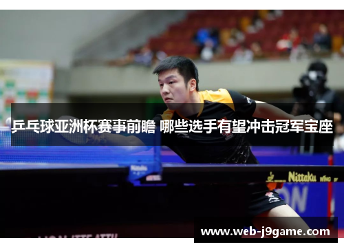 乒乓球亚洲杯赛事前瞻 哪些选手有望冲击冠军宝座