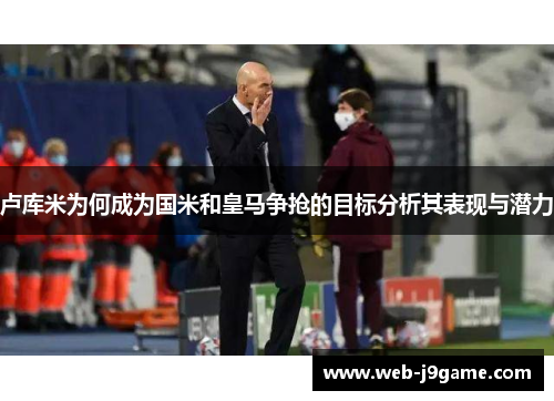 卢库米为何成为国米和皇马争抢的目标分析其表现与潜力