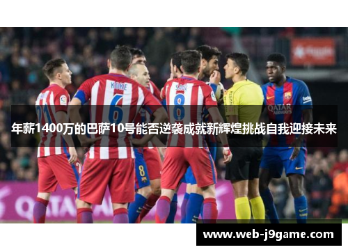 年薪1400万的巴萨10号能否逆袭成就新辉煌挑战自我迎接未来