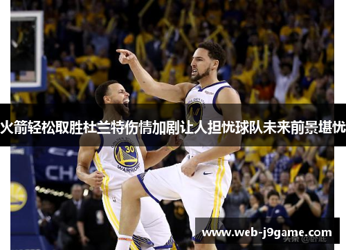 火箭轻松取胜杜兰特伤情加剧让人担忧球队未来前景堪忧