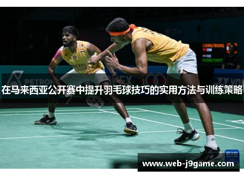 在马来西亚公开赛中提升羽毛球技巧的实用方法与训练策略