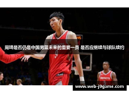 周琦是否仍是中国男篮未来的重要一员 是否应继续与球队续约