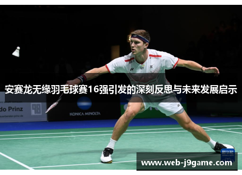 安赛龙无缘羽毛球赛16强引发的深刻反思与未来发展启示