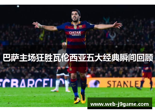 巴萨主场狂胜瓦伦西亚五大经典瞬间回顾