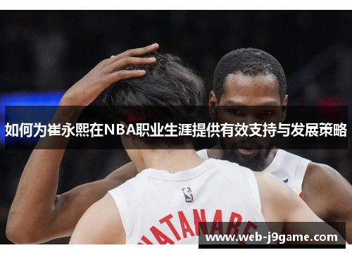 如何为崔永熙在NBA职业生涯提供有效支持与发展策略
