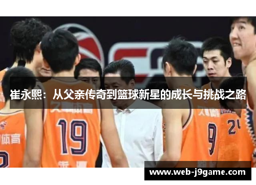 崔永熙：从父亲传奇到篮球新星的成长与挑战之路