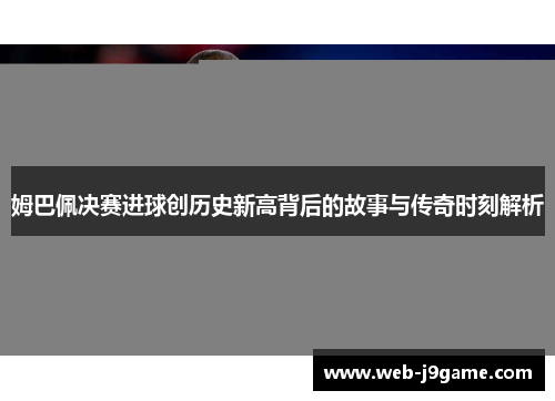 姆巴佩决赛进球创历史新高背后的故事与传奇时刻解析