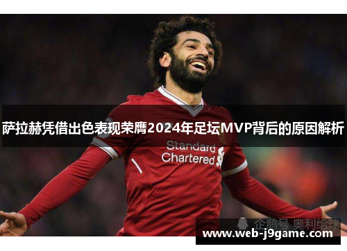 萨拉赫凭借出色表现荣膺2024年足坛MVP背后的原因解析