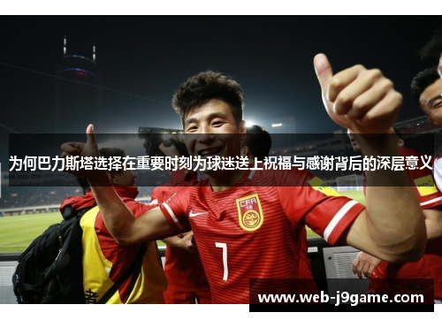 为何巴力斯塔选择在重要时刻为球迷送上祝福与感谢背后的深层意义