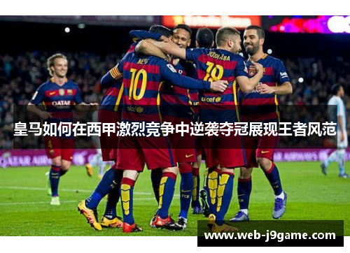 皇马如何在西甲激烈竞争中逆袭夺冠展现王者风范