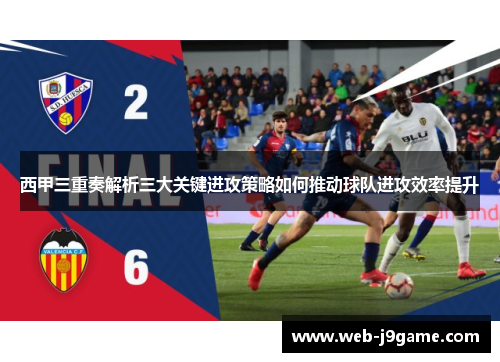 西甲三重奏解析三大关键进攻策略如何推动球队进攻效率提升