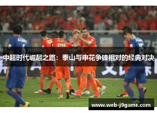 中超时代崛起之路：泰山与申花争锋相对的经典对决
