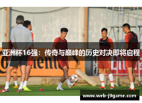 亚洲杯16强：传奇与巅峰的历史对决即将启程