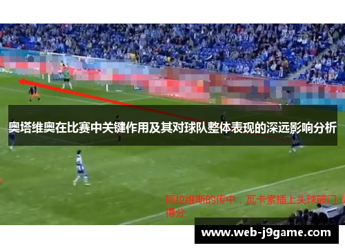 奥塔维奥在比赛中关键作用及其对球队整体表现的深远影响分析