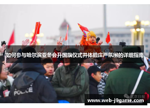 如何参与哈尔滨亚冬会升国旗仪式并体验庄严氛围的详细指南