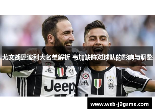 尤文战恩波利大名单解析 韦加缺阵对球队的影响与调整