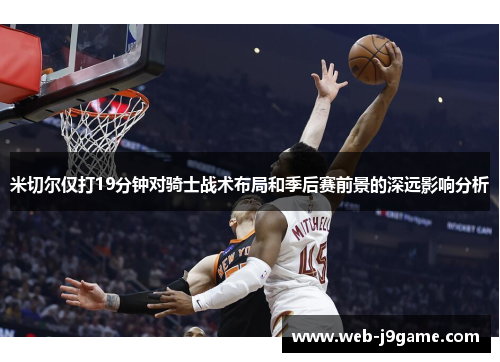 米切尔仅打19分钟对骑士战术布局和季后赛前景的深远影响分析