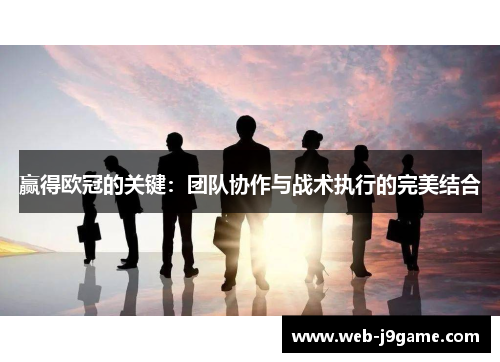 赢得欧冠的关键：团队协作与战术执行的完美结合