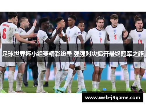 足球世界杯小组赛精彩纷呈 强强对决揭开最终冠军之路