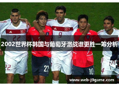 2002世界杯韩国与葡萄牙激战谁更胜一筹分析