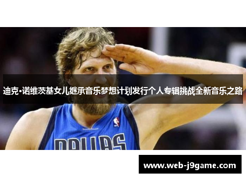 迪克·诺维茨基女儿继承音乐梦想计划发行个人专辑挑战全新音乐之路