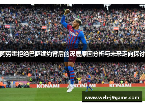 阿劳霍拒绝巴萨续约背后的深层原因分析与未来走向探讨