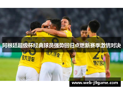 阿根廷超级杯经典球员强势回归点燃新赛季激情对决