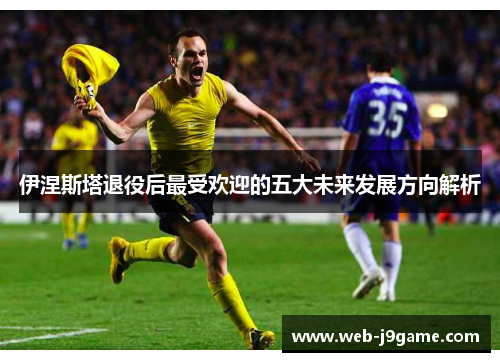 伊涅斯塔退役后最受欢迎的五大未来发展方向解析