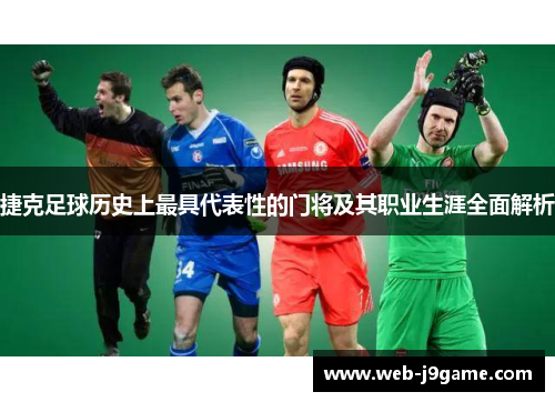 捷克足球历史上最具代表性的门将及其职业生涯全面解析