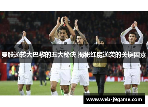 曼联逆转大巴黎的五大秘诀 揭秘红魔逆袭的关键因素