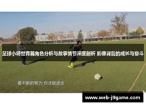 足球小将世青篇角色分析与故事情节深度剖析 影像背后的成长与奋斗
