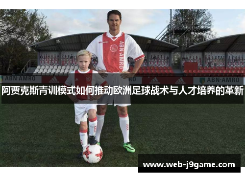 阿贾克斯青训模式如何推动欧洲足球战术与人才培养的革新