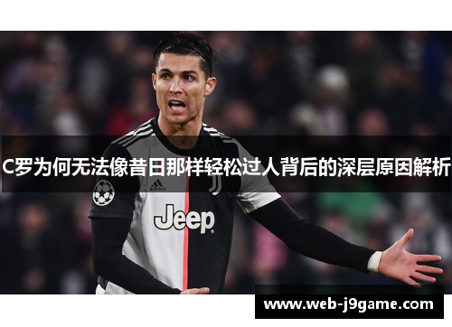 C罗为何无法像昔日那样轻松过人背后的深层原因解析