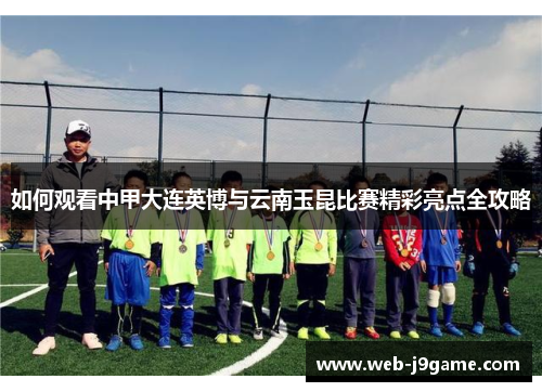 如何观看中甲大连英博与云南玉昆比赛精彩亮点全攻略