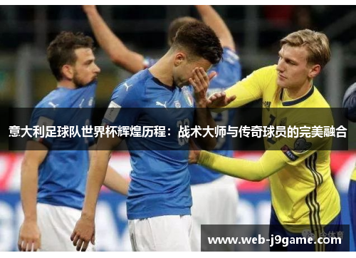 意大利足球队世界杯辉煌历程：战术大师与传奇球员的完美融合