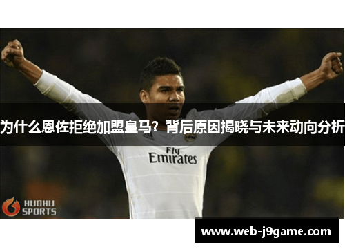 为什么恩佐拒绝加盟皇马？背后原因揭晓与未来动向分析