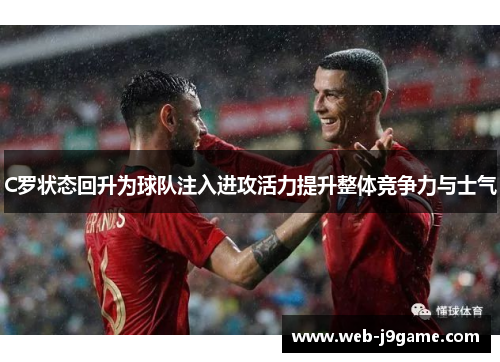 C罗状态回升为球队注入进攻活力提升整体竞争力与士气
