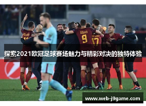 探索2021欧冠足球赛场魅力与精彩对决的独特体验