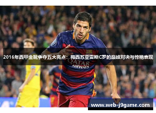 2016年西甲金靴争夺五大亮点：梅西苏亚雷斯C罗的巅峰对决与惊艳表现