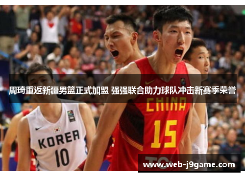 周琦重返新疆男篮正式加盟 强强联合助力球队冲击新赛季荣誉