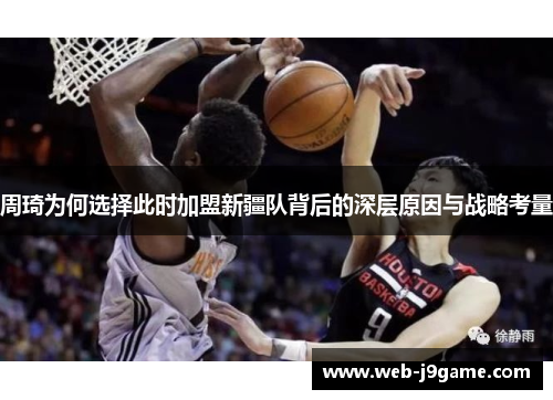 周琦为何选择此时加盟新疆队背后的深层原因与战略考量